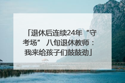 退休后连续24年“守考场” 八旬退休教师：我来给孩子们鼓鼓劲