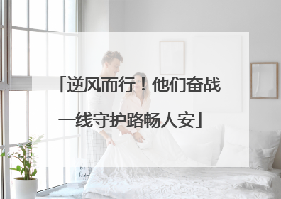 逆风而行！他们奋战一线守护路畅人安