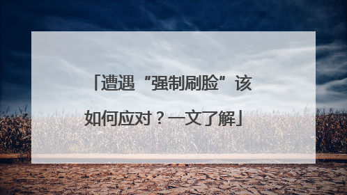 遭遇“强制刷脸”该如何应对？一文了解