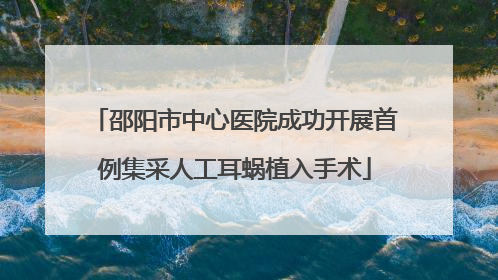 邵阳市中心医院成功开展首例集采人工耳蜗植入手术
