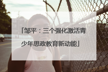 邹平：三个强化激活青少年思政教育新动能