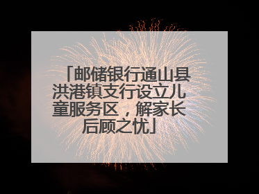 邮储银行通山县洪港镇支行设立儿童服务区，解家长后顾之忧