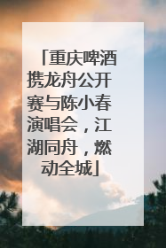 重庆啤酒携龙舟公开赛与陈小春演唱会，江湖同舟，燃动全城