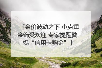 金价波动之下 小克重金饰受欢迎 专家提醒警惕“信用卡购金”