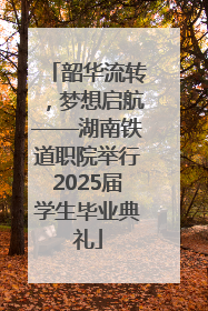 韶华流转，梦想启航——湖南铁道职院举行2025届学生毕业典礼