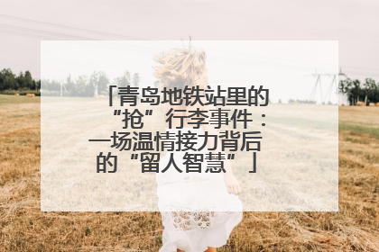 青岛地铁站里的“抢”行李事件：一场温情接力背后的“留人智慧”