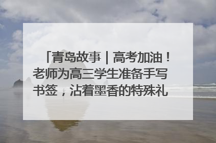 青岛故事｜高考加油！老师为高三学生准备手写书签，沾着墨香的特殊礼物有满满的祝福
