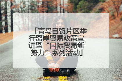 青岛自贸片区举行离岸贸易政策宣讲暨“国际贸易新势力”系列活动