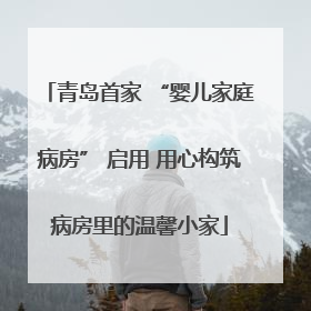 青岛首家 “婴儿家庭病房” 启用 用心构筑病房里的温馨小家
