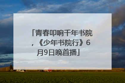 青春叩响千年书院，《少年书院行》6月9日晚首播