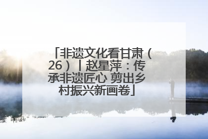 非遗文化看甘肃（26）丨赵星萍：传承非遗匠心 剪出乡村振兴新画卷