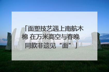面塑技艺遇上南航木棉 在万米高空与春晚同款非遗见“面”