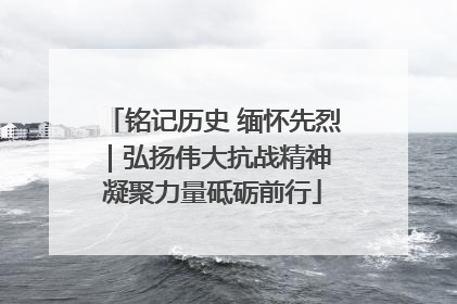 铭记历史 缅怀先烈｜弘扬伟大抗战精神 凝聚力量砥砺前行