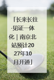 长来长往·见证一体化｜南京北站预计2027年10月开通