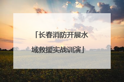 长春消防开展水域救援实战训演