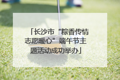 长沙市“粽香传情志愿暖心”端午节主题活动成功举办