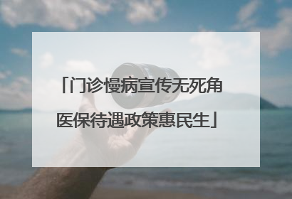 门诊慢病宣传无死角 医保待遇政策惠民生