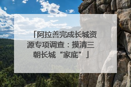 阿拉善完成长城资源专项调查：摸清三朝长城“家底”