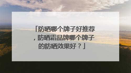 防晒哪个牌子好推荐，防晒霜品牌哪个牌子的防晒效果好？