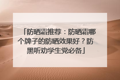 防晒霜推荐：防晒霜哪个牌子的防晒效果好？防黑听劝学生党必备