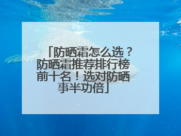 防晒霜怎么选？防晒霜推荐排行榜前十名！选对防晒事半功倍