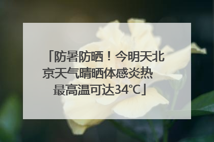 防暑防晒！今明天北京天气晴晒体感炎热 最高温可达34℃