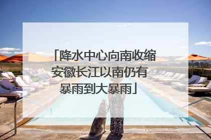 降水中心向南收缩 安徽长江以南仍有暴雨到大暴雨
