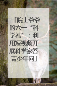 院士爷爷的六一“科学礼”：利用短视频开展科学家答青少年问
