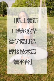 院士领衔！哈尔滨华德学院打造焊接技术高端平台