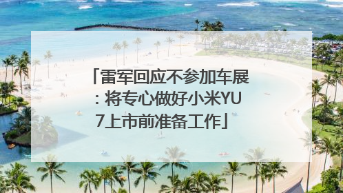 雷军回应不参加车展：将专心做好小米YU7上市前准备工作