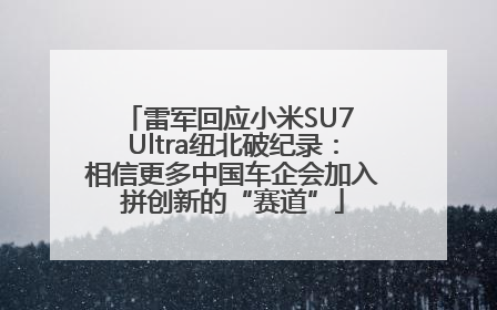 雷军回应小米SU7 Ultra纽北破纪录：相信更多中国车企会加入拼创新的“赛道”