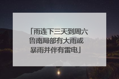 雨连下三天到周六 鲁南局部有大雨或暴雨并伴有雷电