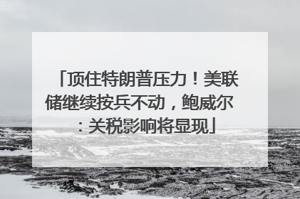 顶住特朗普压力！美联储继续按兵不动，鲍威尔：关税影响将显现