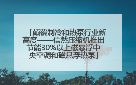 颠覆制冷和热泵行业新高度——信然压缩机推出节能30%以上磁悬浮中央空调和磁悬浮热泵