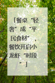 餐桌“轻奢”成“平民食材”，餐饮开启小龙虾“时段”