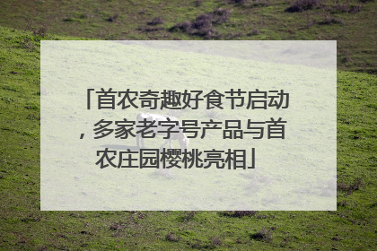 首农奇趣好食节启动，多家老字号产品与首农庄园樱桃亮相