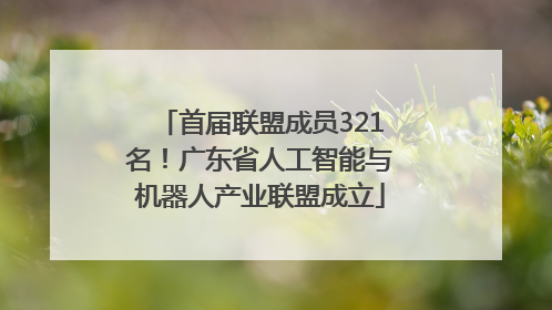 首届联盟成员321名！广东省人工智能与机器人产业联盟成立