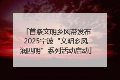 首条文明乡风带发布 2025宁波“文明乡风润四明”系列活动启动