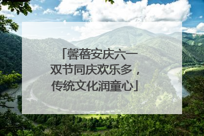 馨蓓安庆六一 双节同庆欢乐多，传统文化润童心