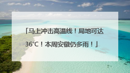 马上冲击高温线！局地可达36℃！本周安徽仍多雨！