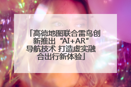 高德地图联合雷鸟创新推出“AI+AR”导航技术 打造虚实融合出行新体验