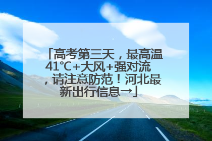 高考第三天，最高温41℃+大风+强对流，请注意防范！河北最新出行信息→