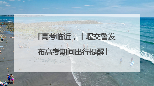 高考临近，十堰交警发布高考期间出行提醒