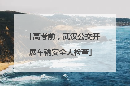 高考前，武汉公交开展车辆安全大检查