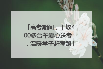 高考期间，十堰400多台车爱心送考，温暖学子赶考路