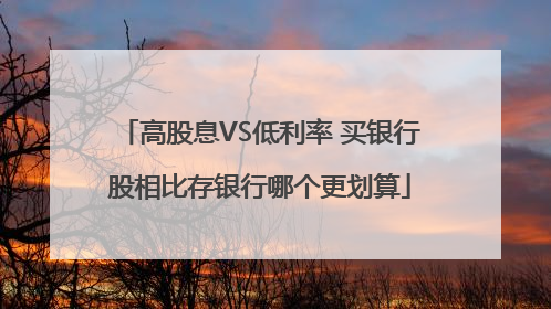 高股息VS低利率 买银行股相比存银行哪个更划算