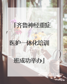 齐鲁神经重症医护一体化培训班成功举办