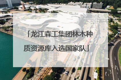 龙江森工集团林木种质资源库入选国家队