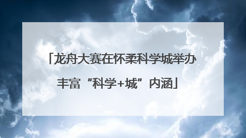 龙舟大赛在怀柔科学城举办 丰富“科学+城”内涵