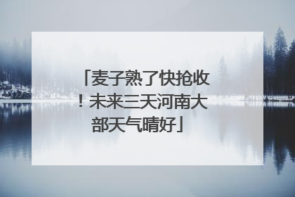 麦子熟了快抢收！未来三天河南大部天气晴好